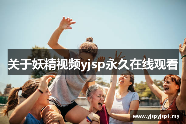 关于妖精视频yjsp永久在线观看